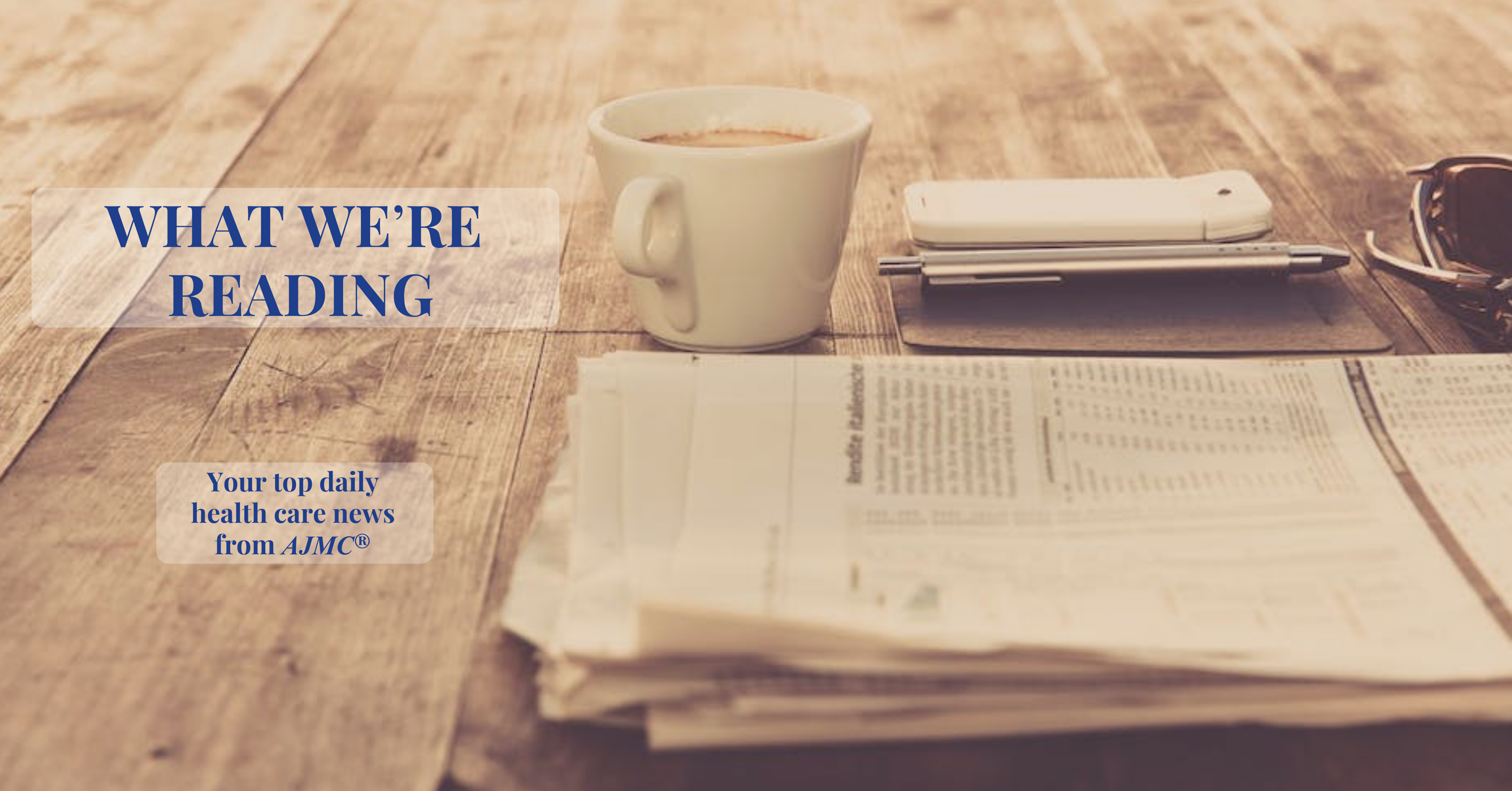 image of newspapers and coffee on a table with text "What We're Reading: Your top daily health care news from AJMC®"